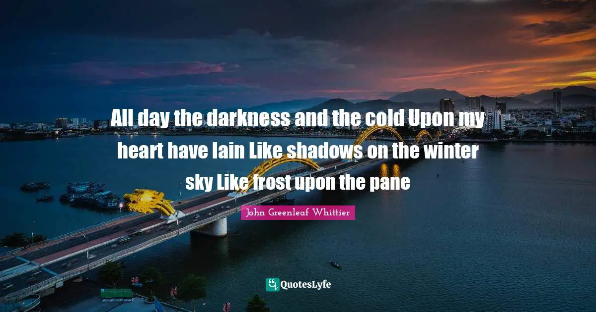 Frost Quotes: "All day the darkness and the cold Upon my heart have lain Like shadows on the winter sky Like frost upon the pane"