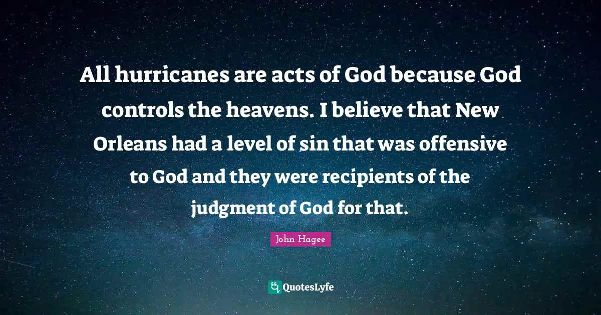 Hurricanes Quotes: "All hurricanes are acts of God because God controls the heavens. I believe that New Orleans had a level of sin that was offensive to God and they were recipients of the judgment of God for that."