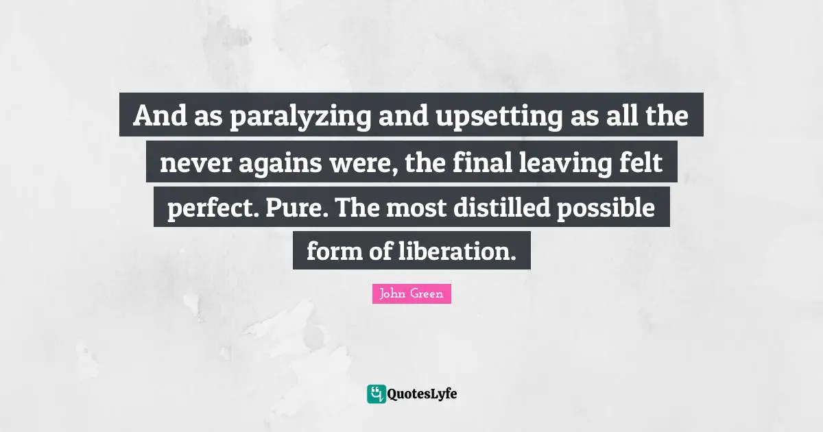 And as paralyzing and upsetting as all the never agains were, the final leaving felt perfect. Pure. The most distilled possible form of liberation.