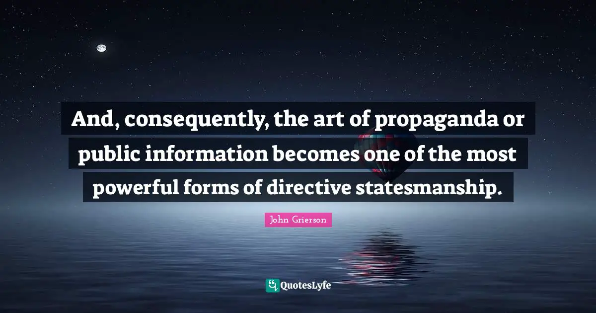 And, consequently, the art of propaganda or public information becomes one of the most powerful forms of directive statesmanship.