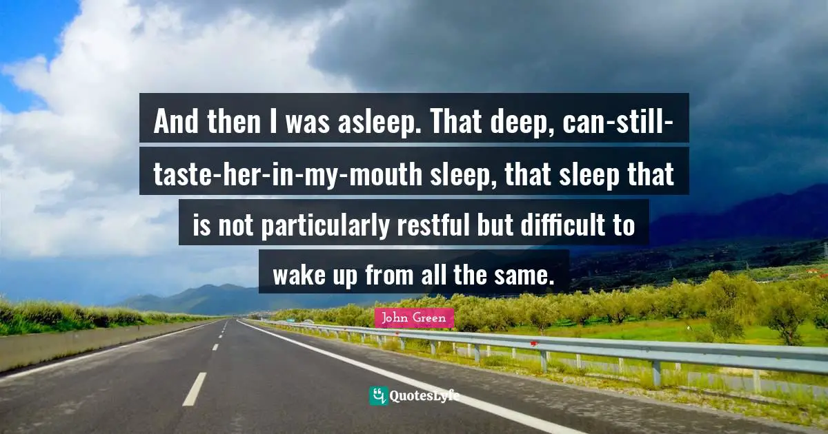 And then I was asleep. That deep, can-still-taste-her-in-my-mouth sleep, that sleep that is not particularly restful but difficult to wake up from all the same.