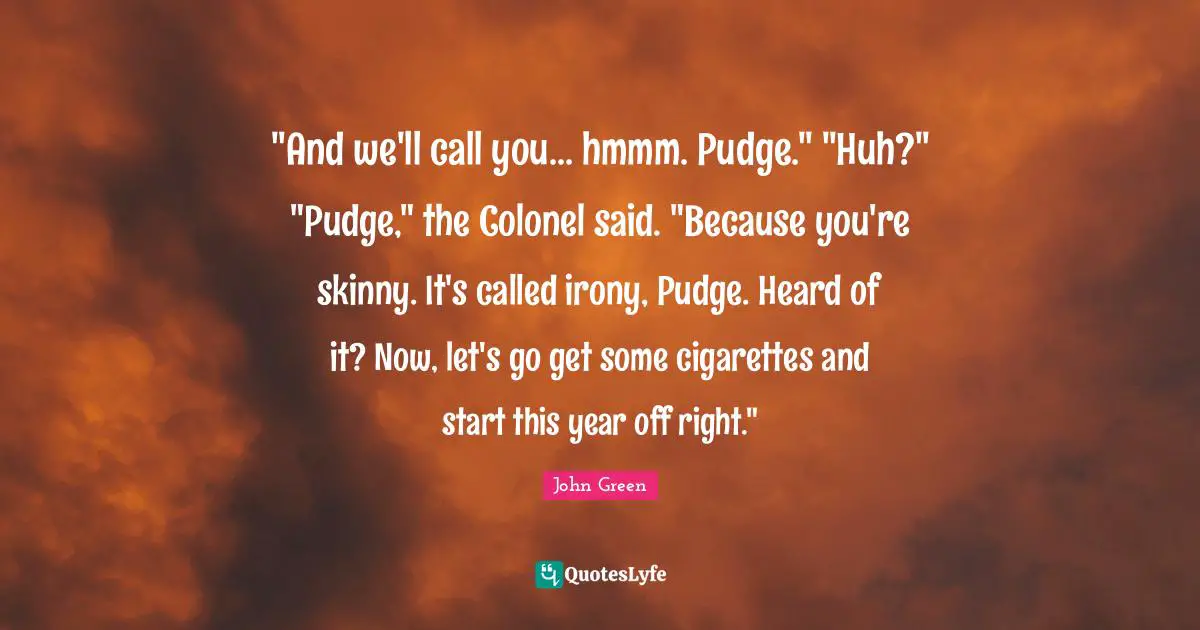 Pudge Quotes: ""And we'll call you... hmmm. Pudge." "Huh?" "Pudge," the Colonel said. "Because you're skinny. It's called irony, Pudge. Heard of it? Now, let's go get some cigarettes and start this year off right.""