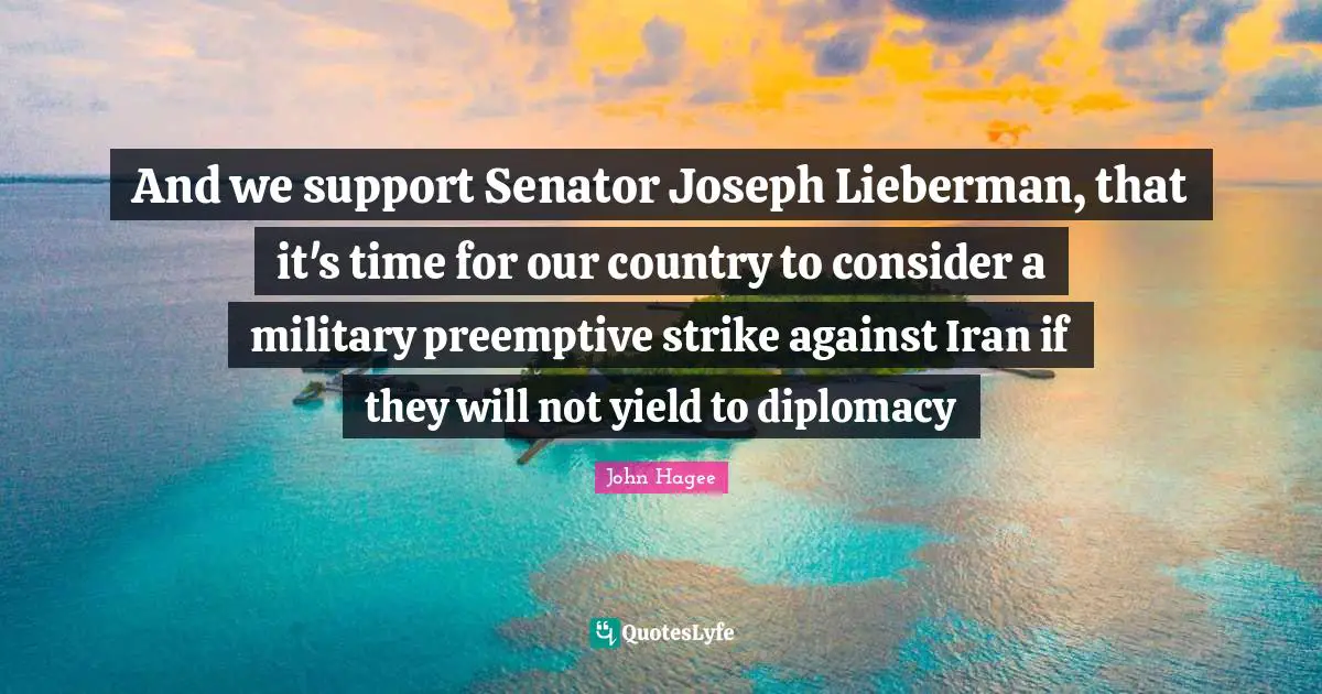 And we support Senator Joseph Lieberman, that it's time for our country to consider a military preemptive strike against Iran if they will not yield to diplomacy