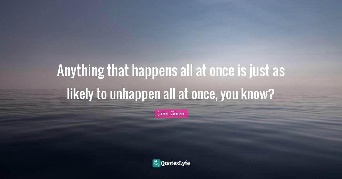 Anything that happens all at once is just as likely to unhappen all at once, you know?