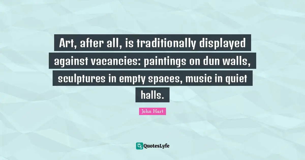 Empty Space Quotes: "Art, after all, is traditionally displayed against vacancies: paintings on dun walls, sculptures in empty spaces, music in quiet halls."