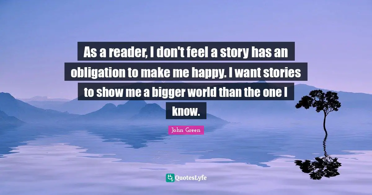 As a reader, I don't feel a story has an obligation to make me happy. I want stories to show me a bigger world than the one I know.