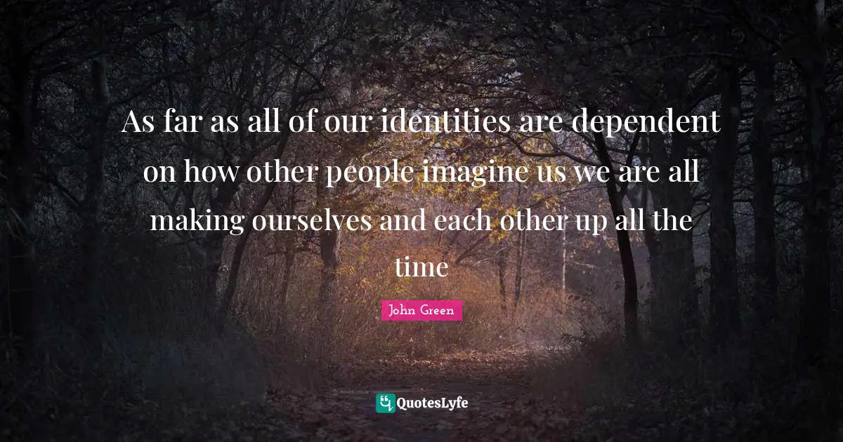 As far as all of our identities are dependent on how other people imagine us we are all making ourselves and each other up all the time