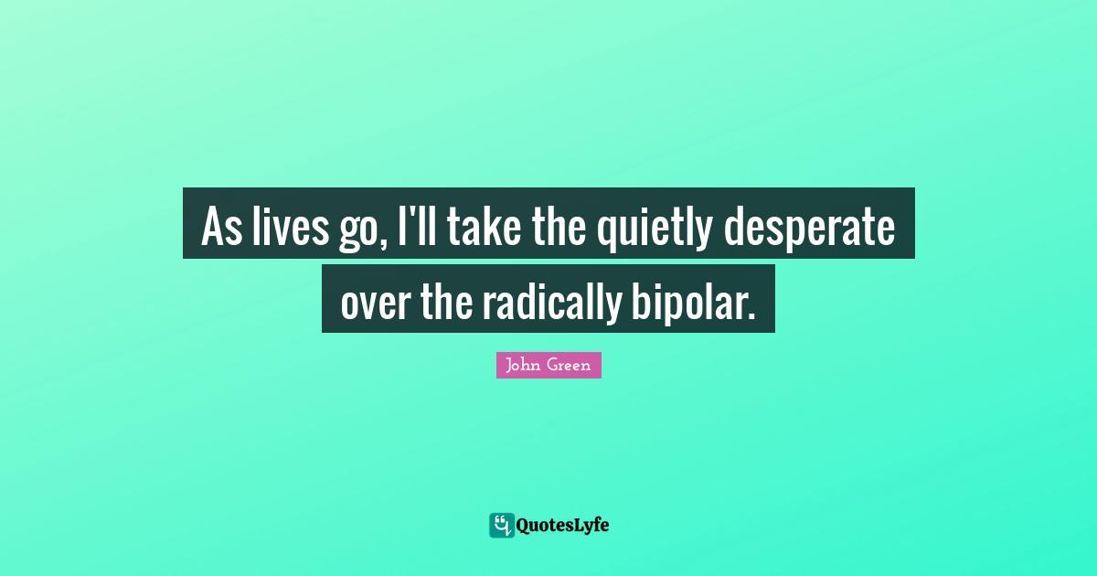 As lives go, I'll take the quietly desperate over the radically bipolar.