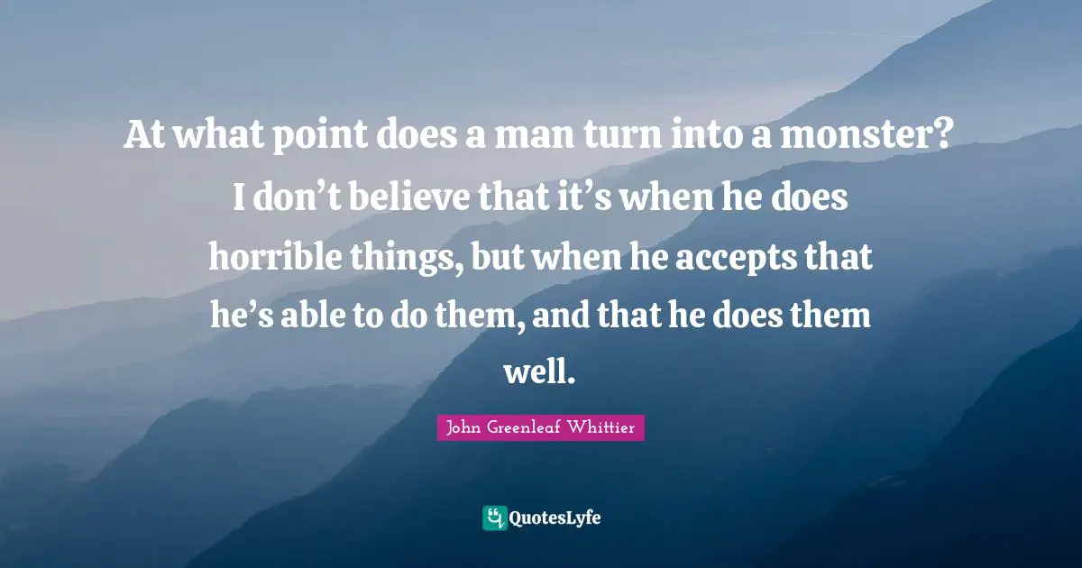 At what point does a man turn into a monster? I don’t believe that it’s when he does horrible things, but when he accepts that he’s able to do them, and that he does them well.