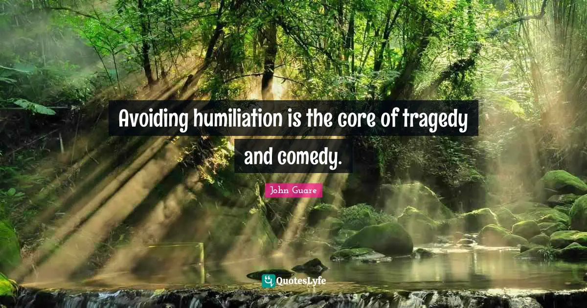 Avoiding humiliation is the core of tragedy and comedy.