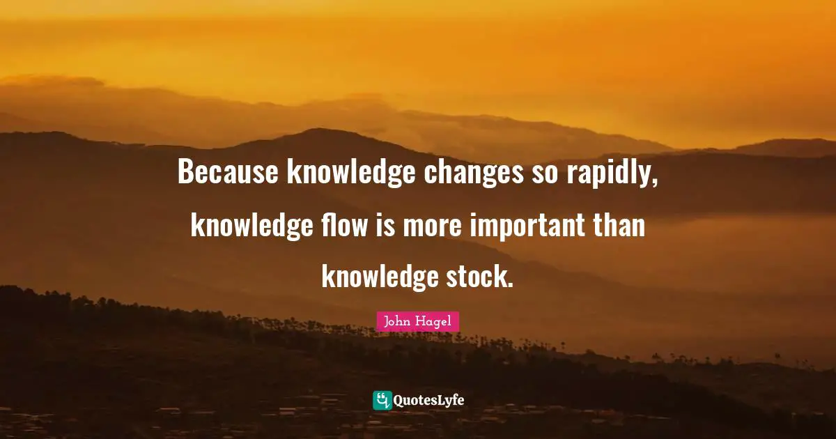 Because knowledge changes so rapidly, knowledge flow is more important than knowledge stock.