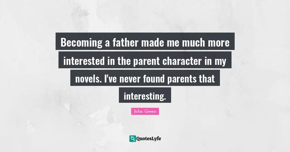 Becoming a father made me much more interested in the parent character in my novels. I've never found parents that interesting.