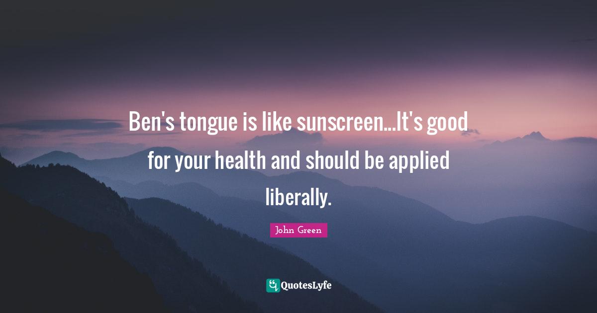 Ben's tongue is like sunscreen...It's good for your health and should be applied liberally.