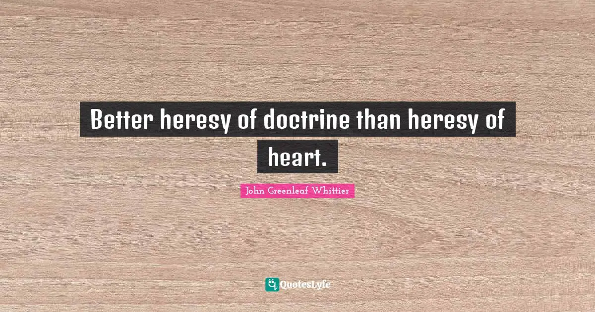 Better heresy of doctrine than heresy of heart.