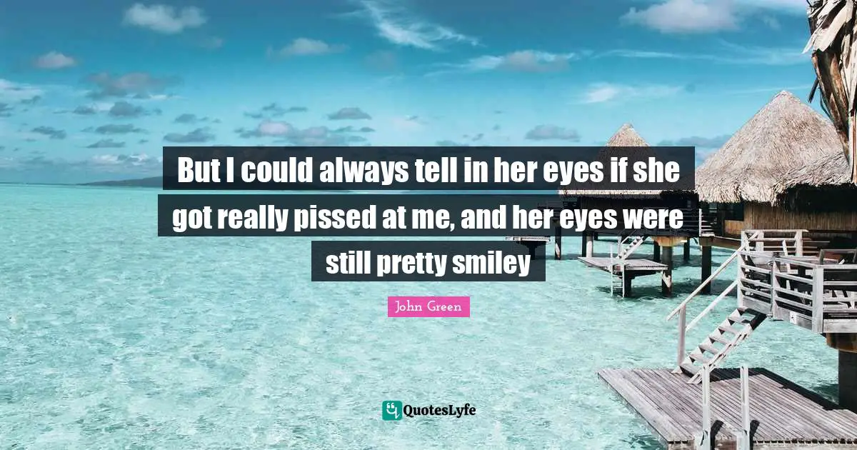 But I could always tell in her eyes if she got really pissed at me, and her eyes were still pretty smiley