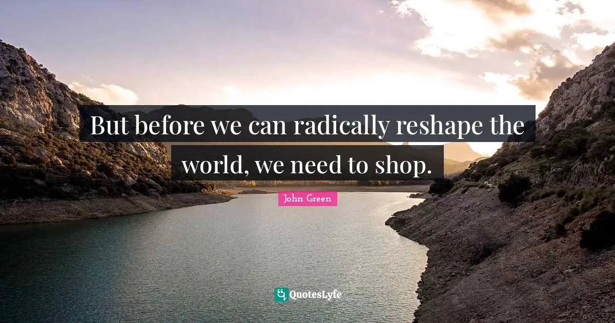 But before we can radically reshape the world, we need to shop.
