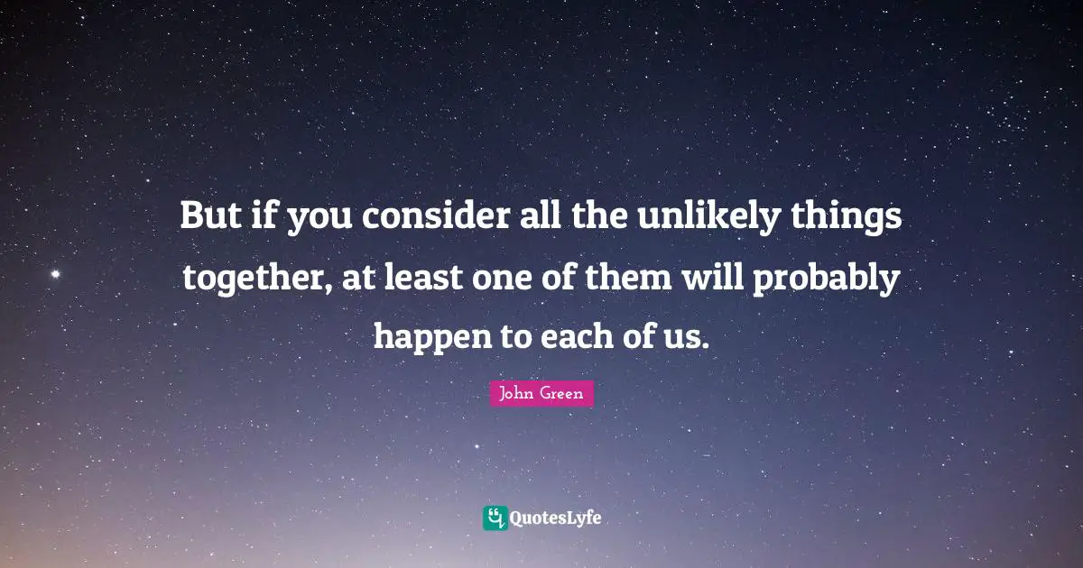 But if you consider all the unlikely things together, at least one of them will probably happen to each of us.