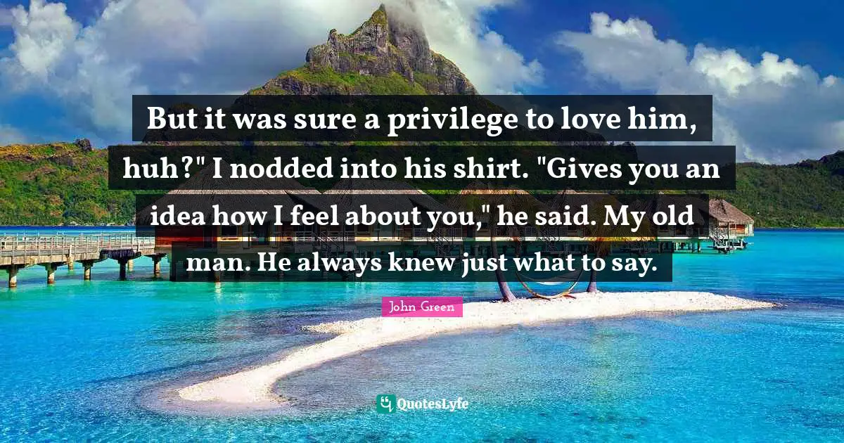 But it was sure a privilege to love him, huh?" I nodded into his shirt. "Gives you an idea how I feel about you," he said. My old man. He always knew just what to say.