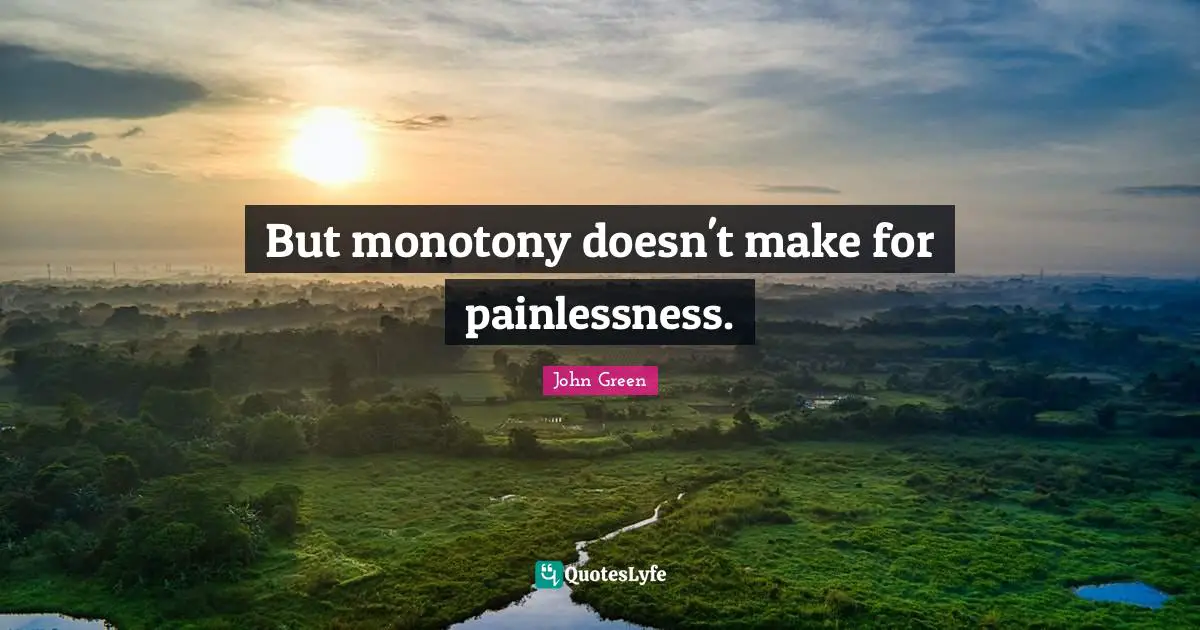But monotony doesn't make for painlessness.