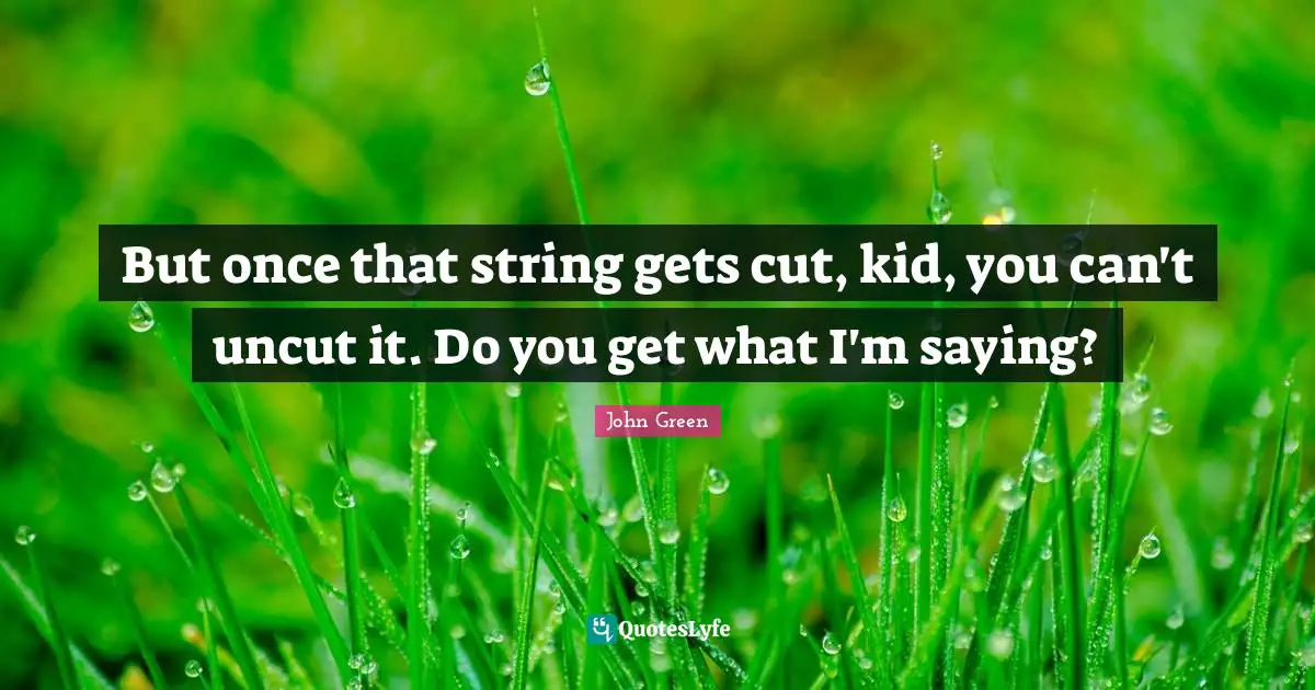 But once that string gets cut, kid, you can't uncut it. Do you get what I'm saying?