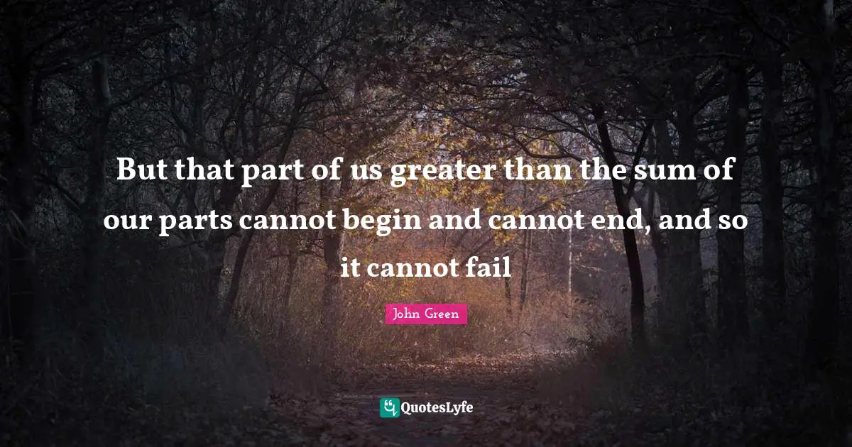 Teens Quotes: "But that part of us greater than the sum of our parts cannot begin and cannot end, and so it cannot fail"