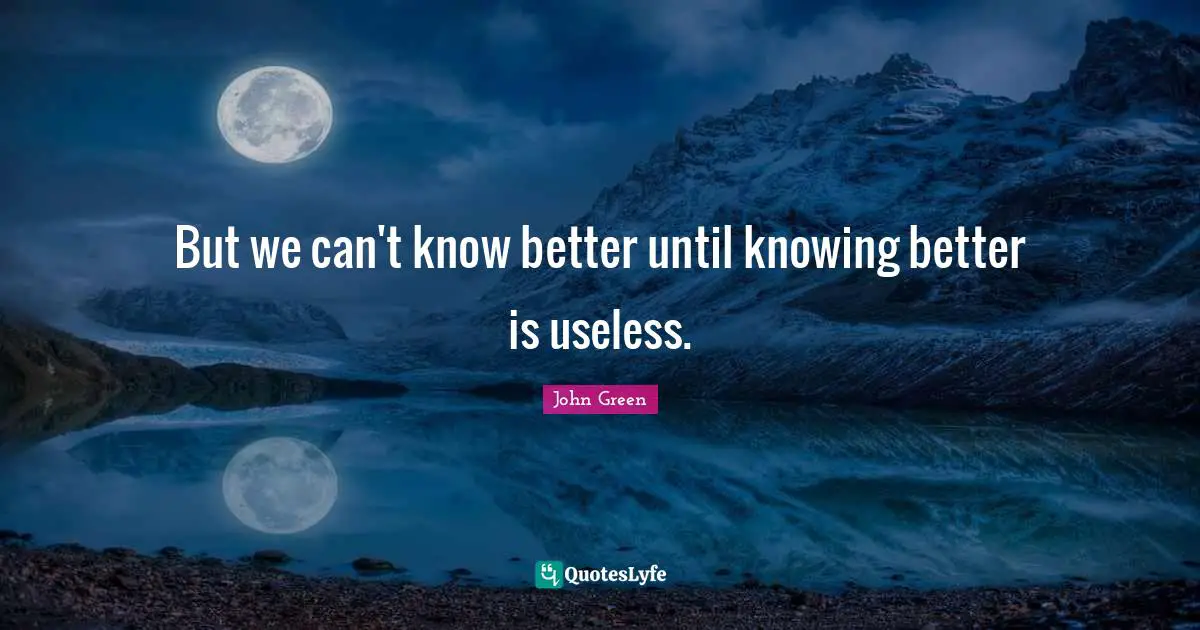 But we can't know better until knowing better is useless.