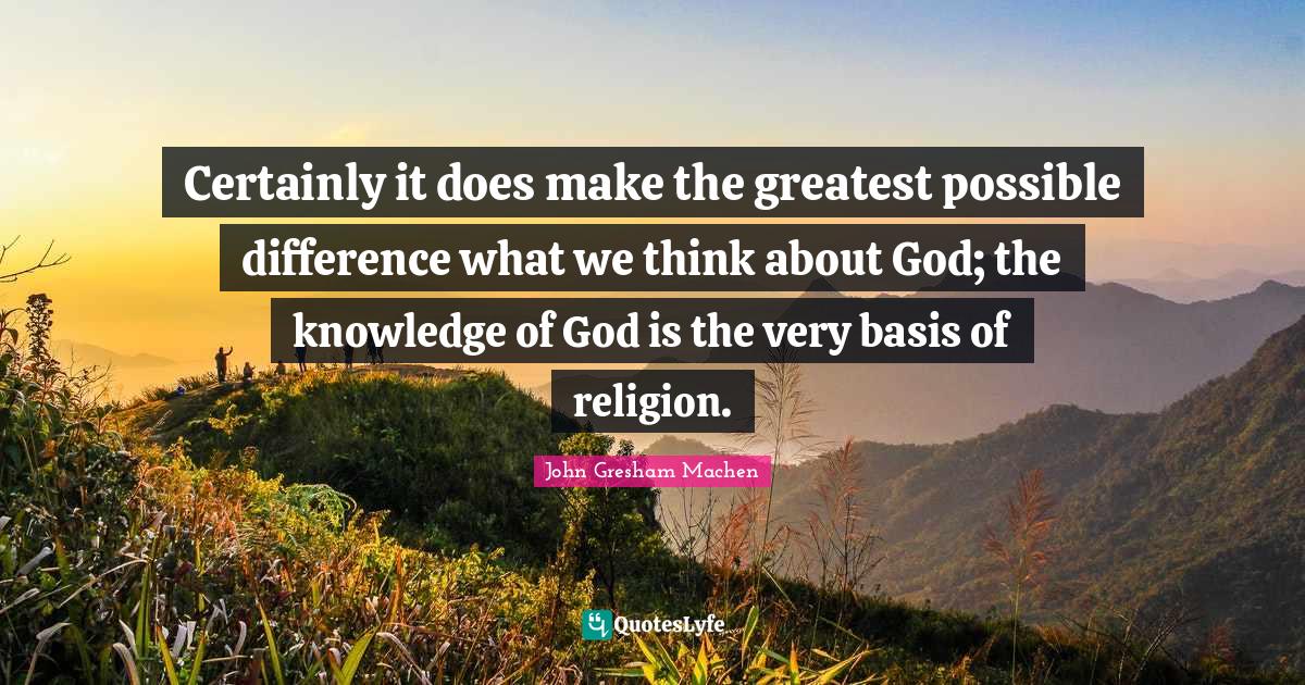 John Gresham Machen Quotes: "Certainly it does make the greatest possible difference what we think about God; the knowledge of God is the very basis of religion."