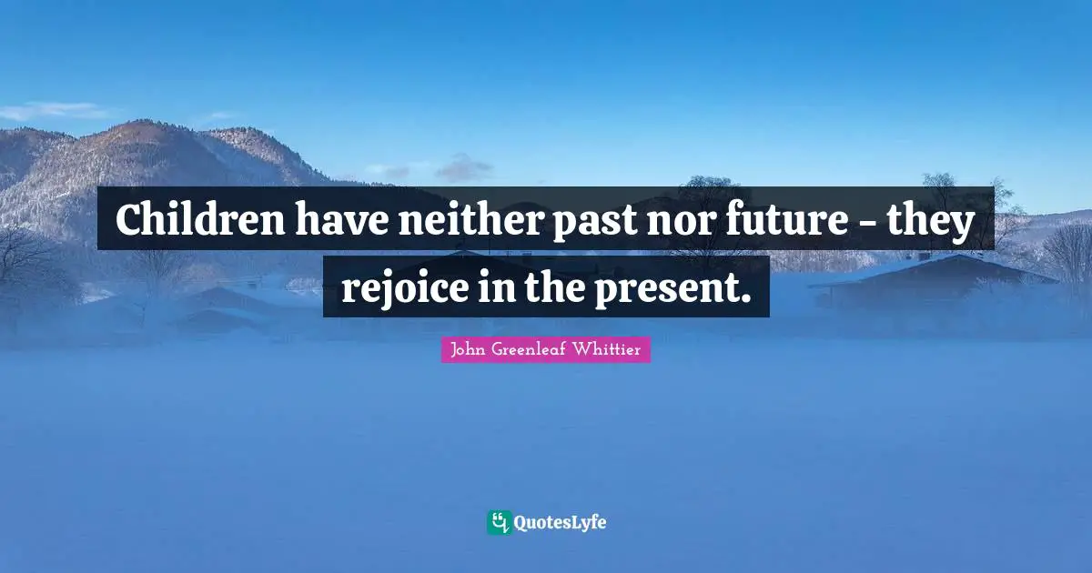 Children have neither past nor future - they rejoice in the present.