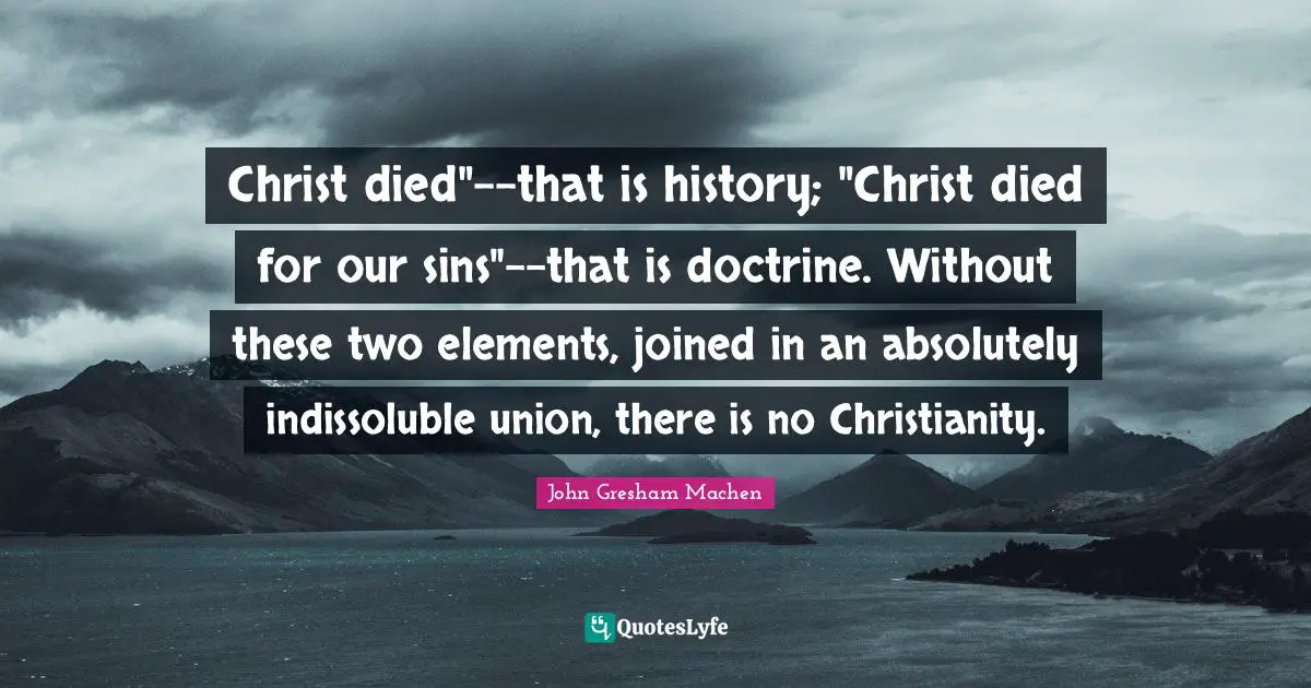 John Gresham Machen Quotes: "Christ died"--that is history; "Christ died for our sins"--that is doctrine. Without these two elements, joined in an absolutely indissoluble union, there is no Christianity."
