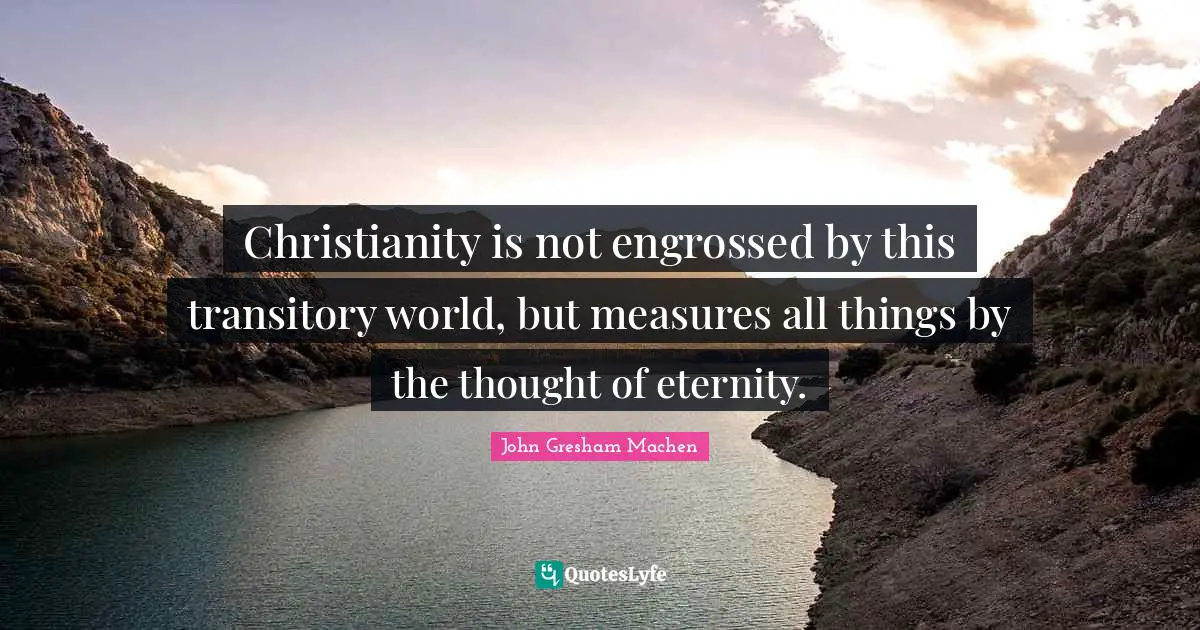 John Gresham Machen Quotes: "Christianity is not engrossed by this transitory world, but measures all things by the thought of eternity."