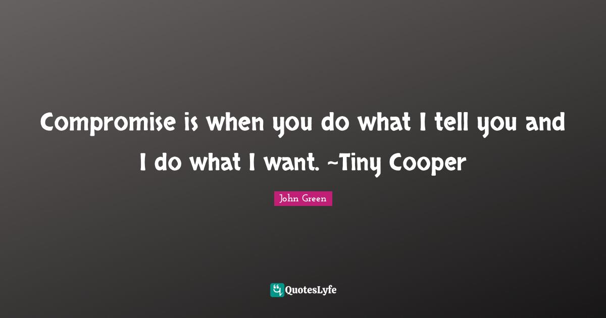 Compromise is when you do what I tell you and I do what I want. ~Tiny Cooper
