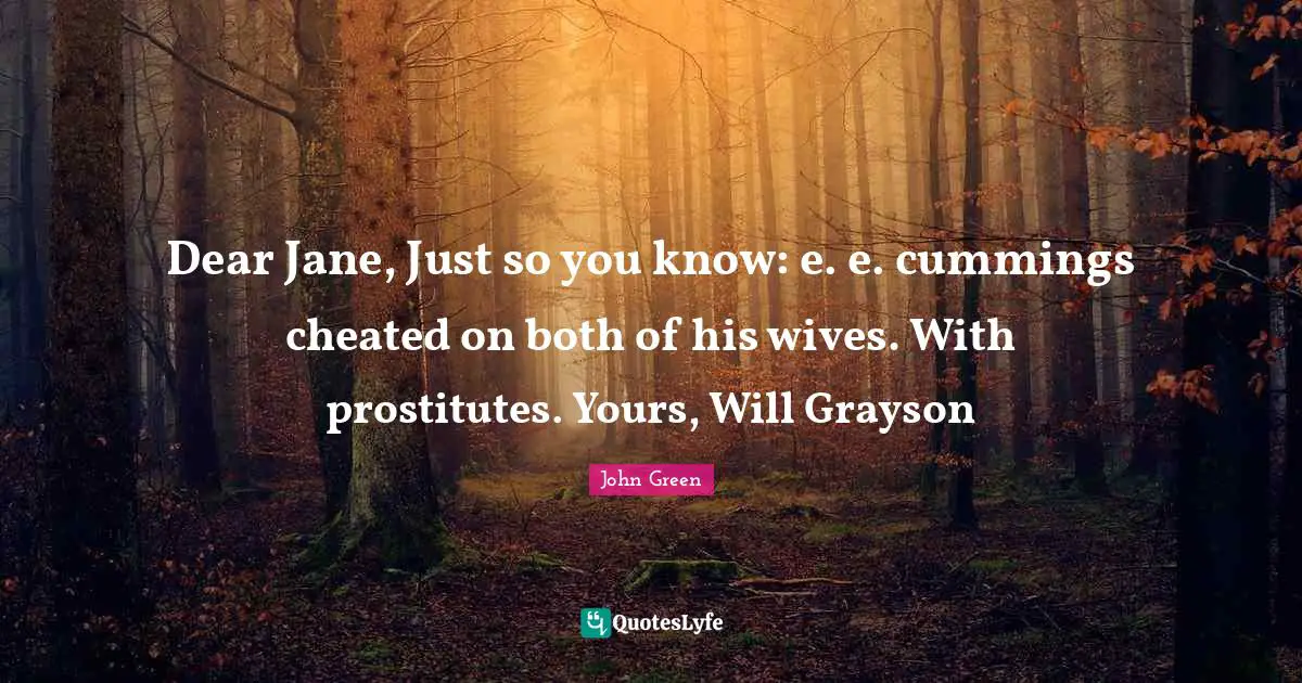Dear Jane, Just so you know: e. e. cummings cheated on both of his wives. With prostitutes. Yours, Will Grayson