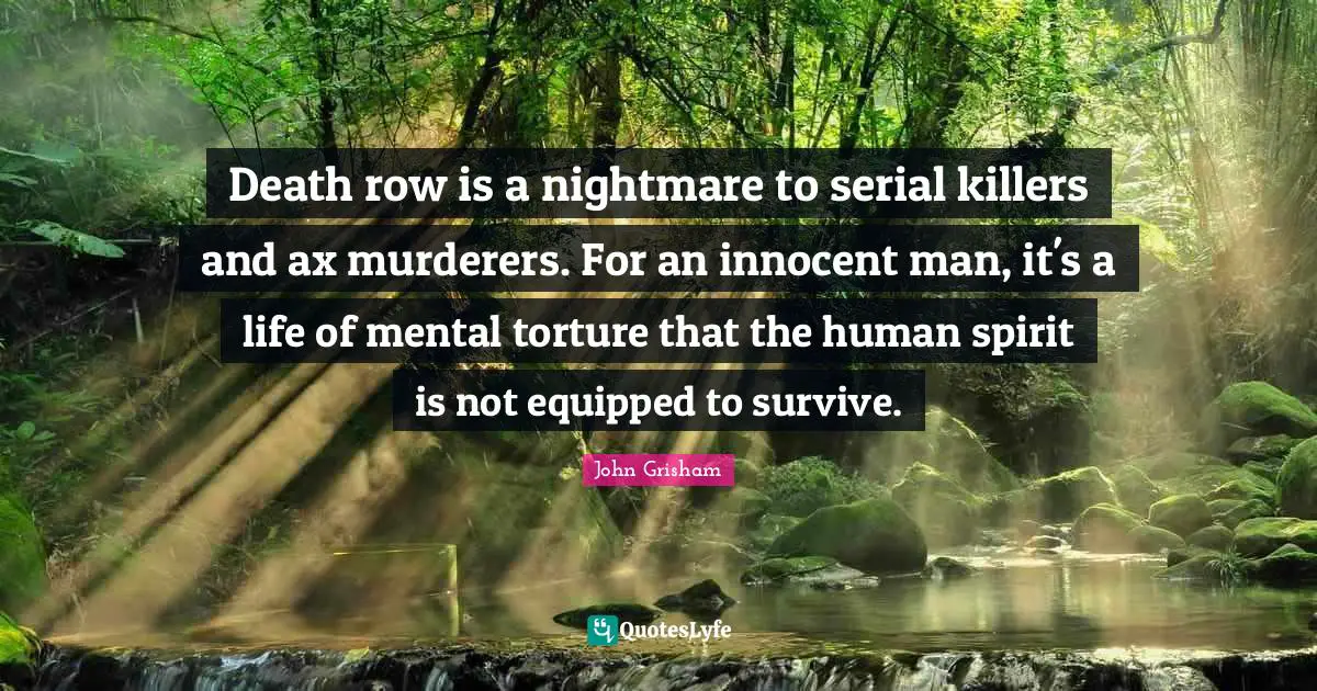 John Grisham Quotes: "Death row is a nightmare to serial killers and ax murderers. For an innocent man, it's a life of mental torture that the human spirit is not equipped to survive."