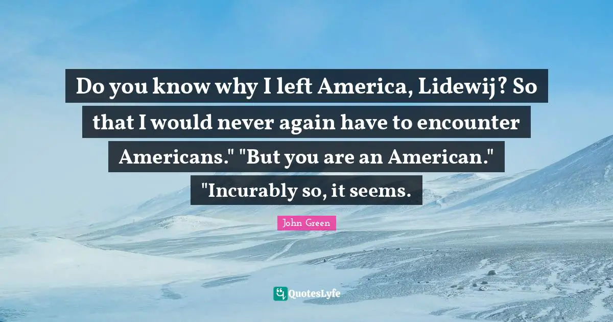 Do you know why I left America, Lidewij? So that I would never again have to encounter Americans." "But you are an American." "Incurably so, it seems.