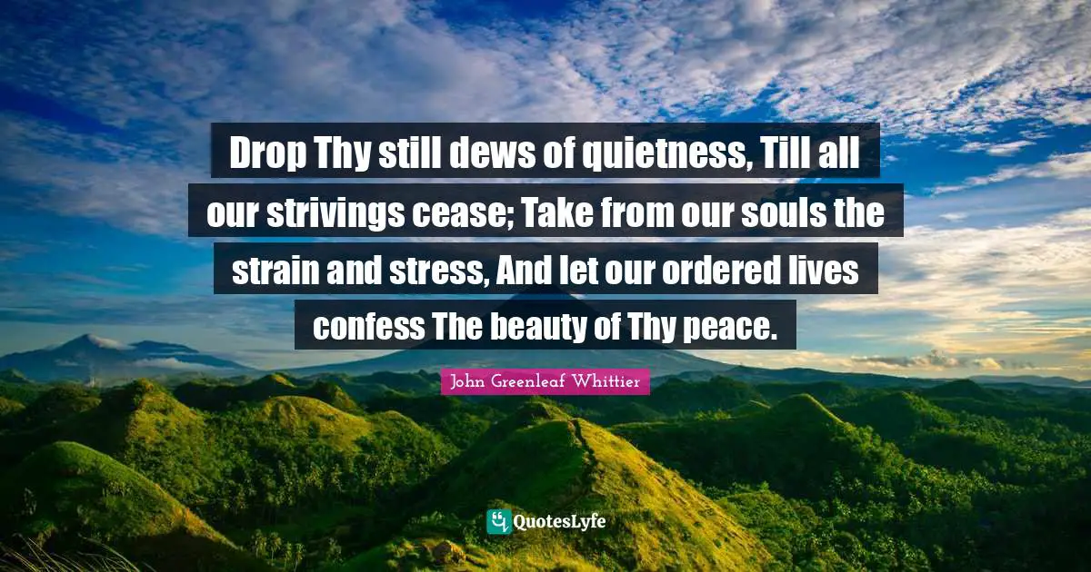 Drop Thy still dews of quietness, Till all our strivings cease; Take from our souls the strain and stress, And let our ordered lives confess The beauty of Thy peace.