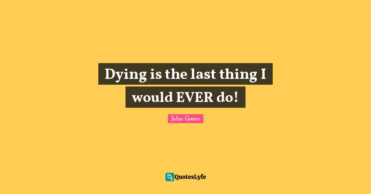 Dying is the last thing I would EVER do!