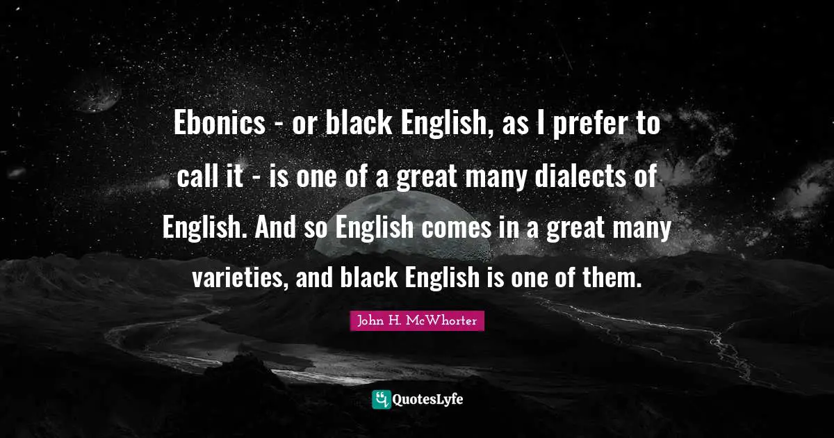 Dialect Quotes: "Ebonics - or black English, as I prefer to call it - is one of a great many dialects of English. And so English comes in a great many varieties, and black English is one of them."