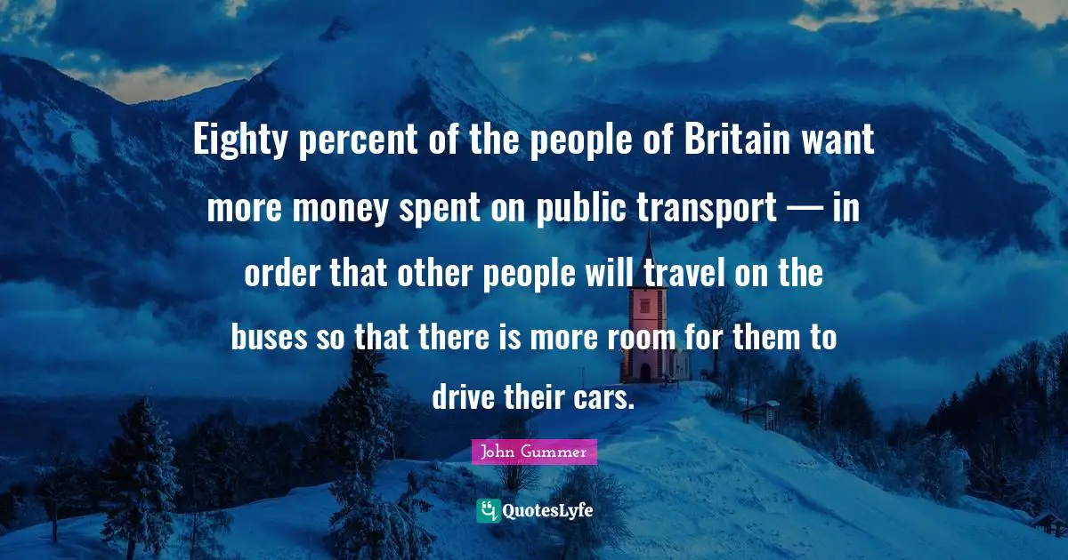 Eighty percent of the people of Britain want more money spent on public transport — in order that other people will travel on the buses so that there is more room for them to drive their cars.
