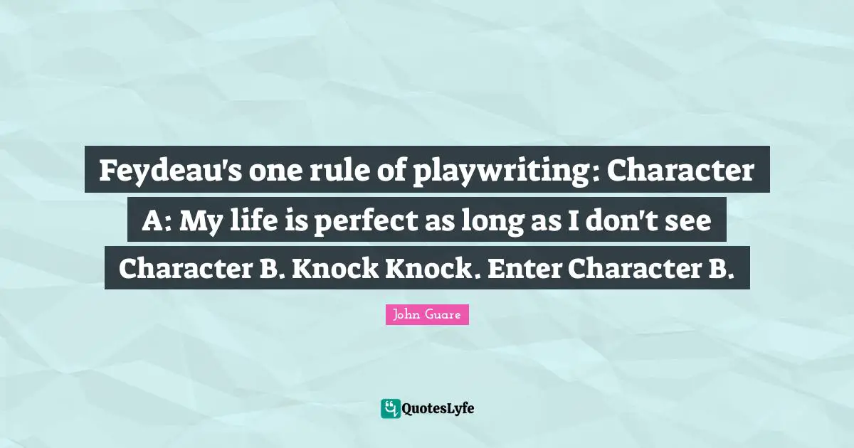 Feydeau's one rule of playwriting: Character A: My life is perfect as long as I don't see Character B. Knock Knock. Enter Character B.