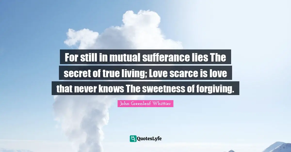 For still in mutual sufferance lies The secret of true living; Love scarce is love that never knows The sweetness of forgiving.