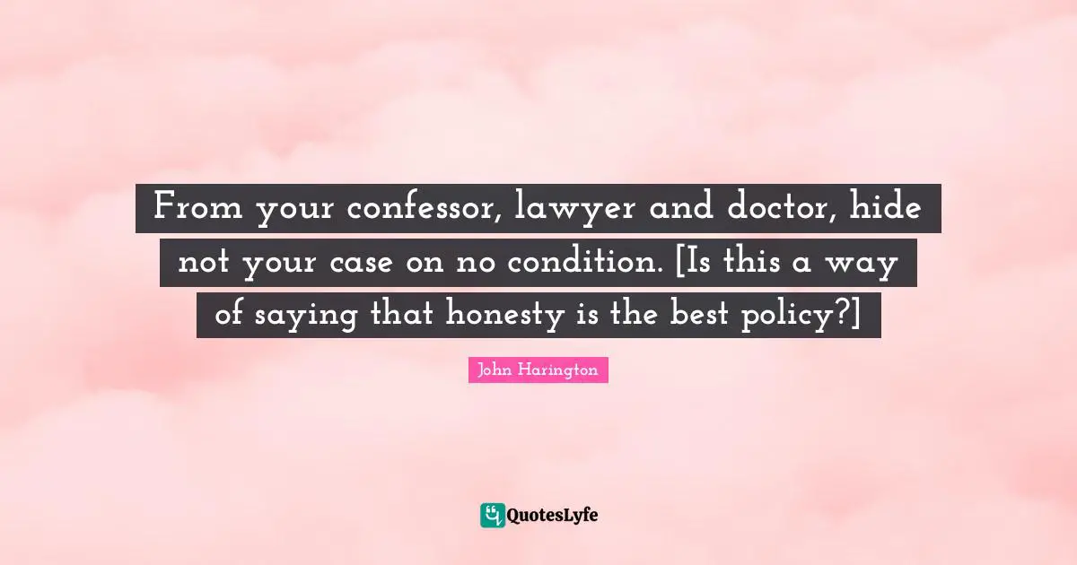 From your confessor, lawyer and doctor, hide not your case on no condition. [Is this a way of saying that honesty is the best policy?]