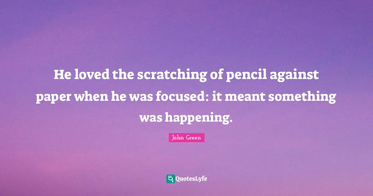 He loved the scratching of pencil against paper when he was focused: it meant something was happening.