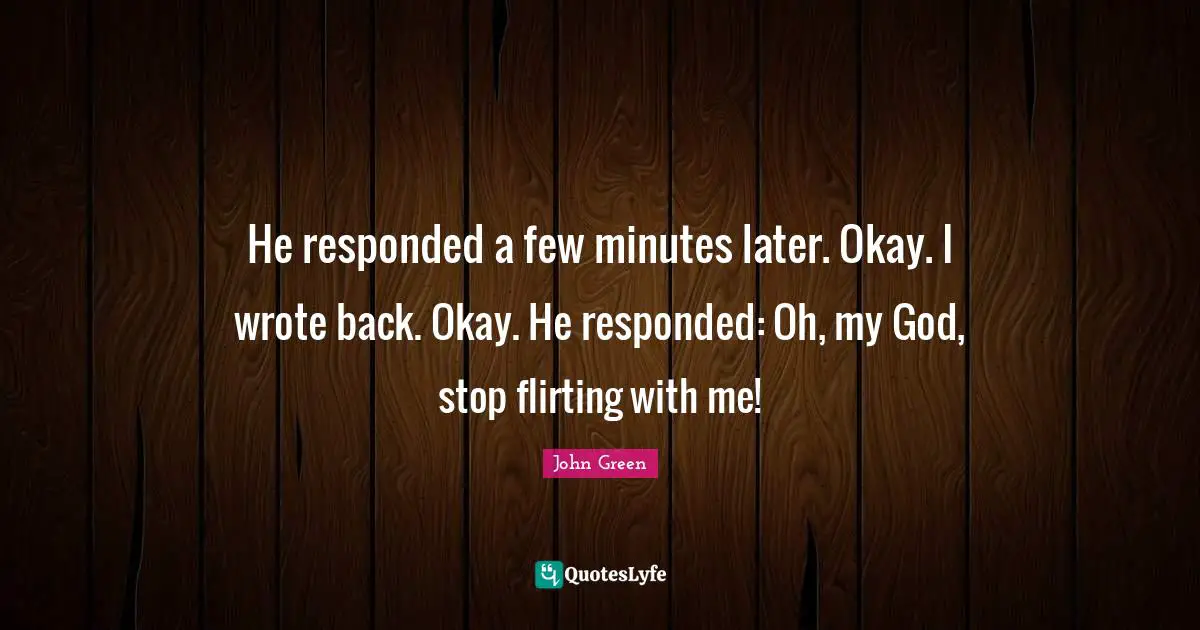 He responded a few minutes later. Okay. I wrote back. Okay. He responded: Oh, my God, stop flirting with me!