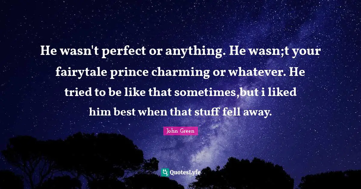 He wasn't perfect or anything. He wasn;t your fairytale prince charming or whatever. He tried to be like that sometimes,but i liked him best when that stuff fell away.