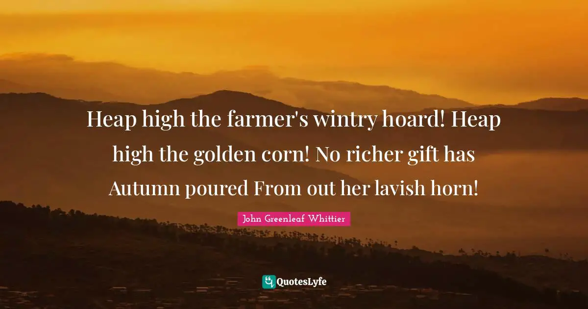 Heap high the farmer's wintry hoard! Heap high the golden corn! No richer gift has Autumn poured From out her lavish horn!