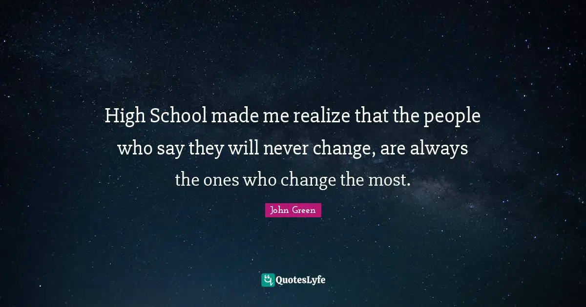 High School made me realize that the people who say they will never change, are always the ones who change the most.