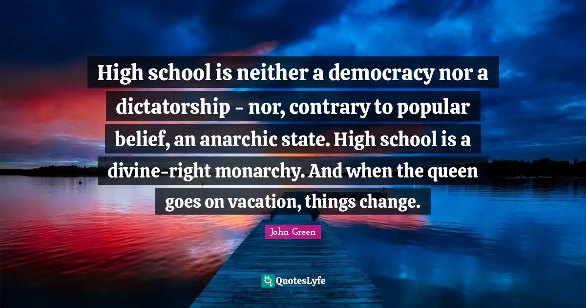 High school is neither a democracy nor a dictatorship - nor, contrary to popular belief, an anarchic state. High school is a divine-right monarchy. And when the queen goes on vacation, things change.