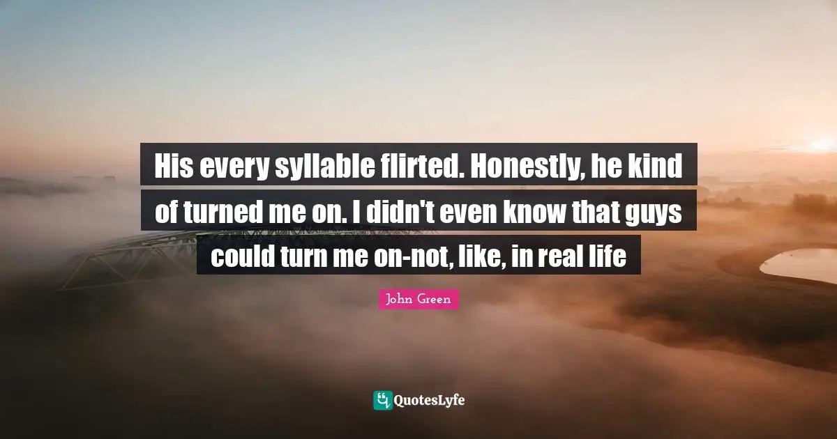 His every syllable flirted. Honestly, he kind of turned me on. I didn't even know that guys could turn me on-not, like, in real life