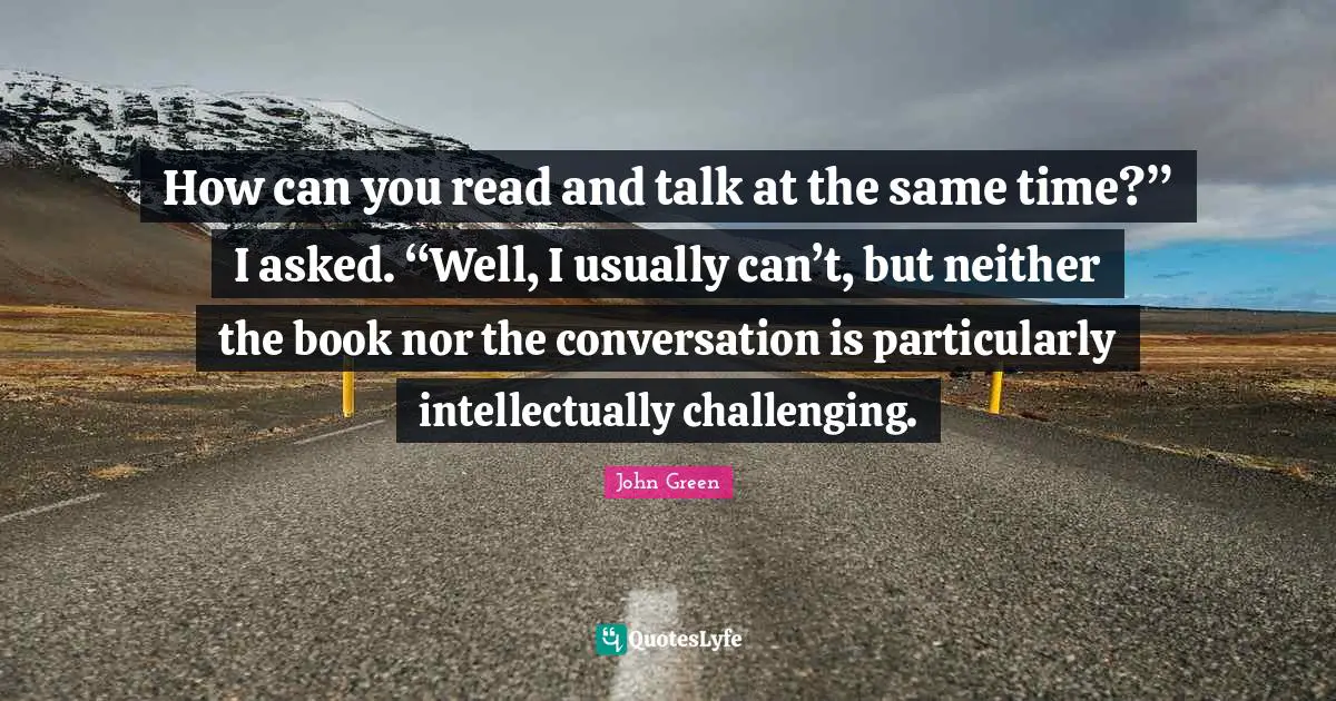 How can you read and talk at the same time?” I asked. “Well, I usually can’t, but neither the book nor the conversation is particularly intellectually challenging.