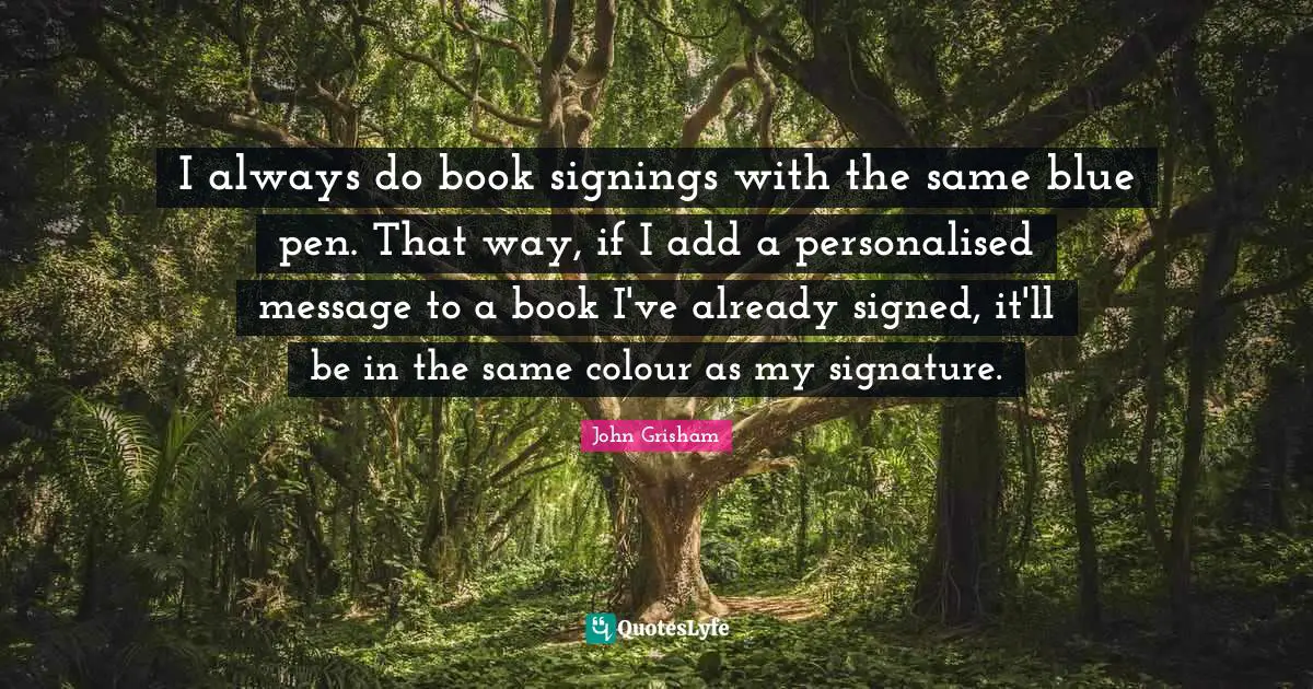 John Grisham Quotes: "I always do book signings with the same blue pen. That way, if I add a personalised message to a book I've already signed, it'll be in the same colour as my signature."